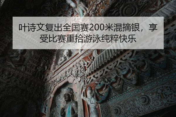 叶诗文复出全国赛200米混摘银，享受比赛重拾游泳纯粹快乐