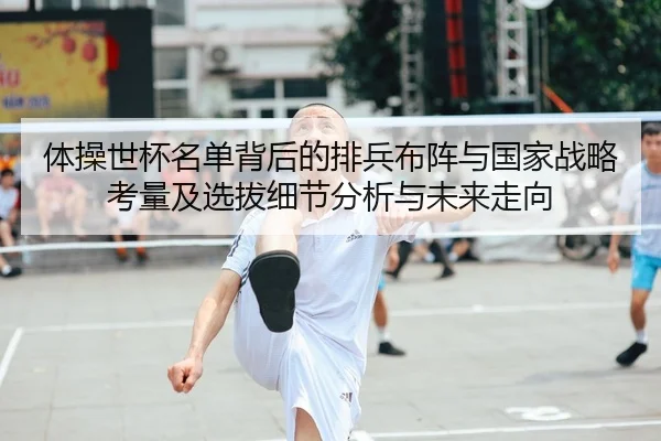 体操世杯名单背后的排兵布阵与国家战略考量及选拔细节分析与未来走向