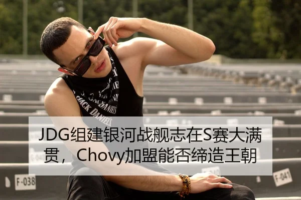 JDG组建银河战舰志在S赛大满贯，Chovy加盟能否缔造王朝