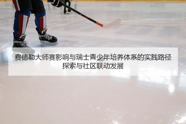 费德勒大师赛影响与瑞士青少年培养体系的实践路径探索与社区联动发展