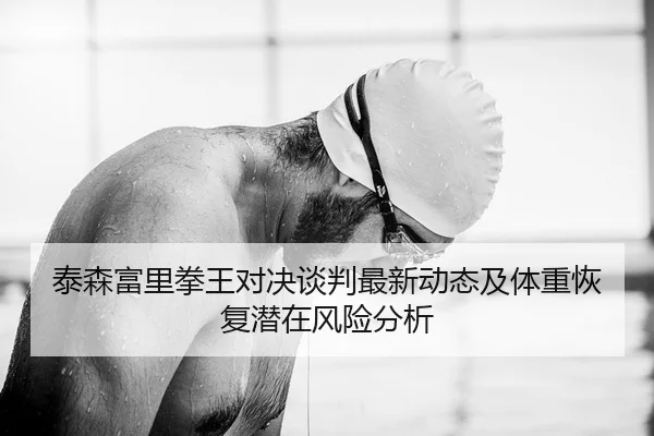 泰森富里拳王对决谈判最新动态及体重恢复潜在风险分析