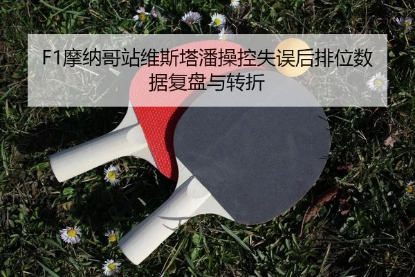 F1摩纳哥站维斯塔潘操控失误后排位数据复盘与转折