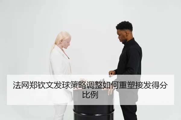 法网郑钦文发球策略调整如何重塑接发得分比例